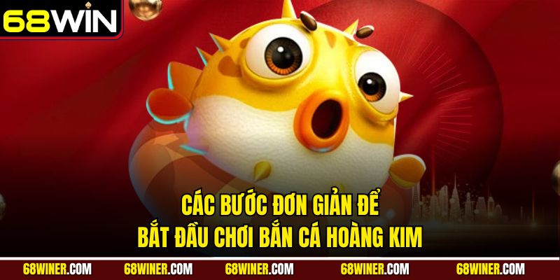 Các bước đơn giản để bắt đầu chơi bắn cá Hoàng Kim